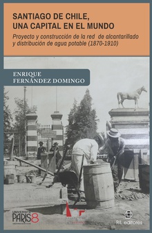 Santiago de Chile, una capital en el mundo. Proyecto y construcción de la red de alcantarillado y distribución de agua potable (1870-1910)