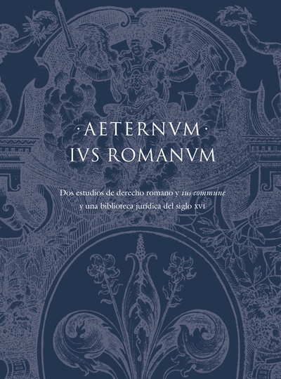 AETERNUM IUS ROMANUM Dos estudios de Derecho Romano y «Ius Commune» y una biblioteca jurídica del siglo XVI