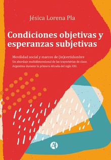 Condiciones objetivas y esperanzas subjetivas : movilidad social y marcos de (in)certidumbre : un abordaje multidimensional de las trayectorias de clase : Argentina durante la primera década del siglo XXI