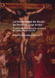 La Universidad de Alcalá de Henares y las artes. El patronazgo artístico de un centro del saber s. XVI-XIX