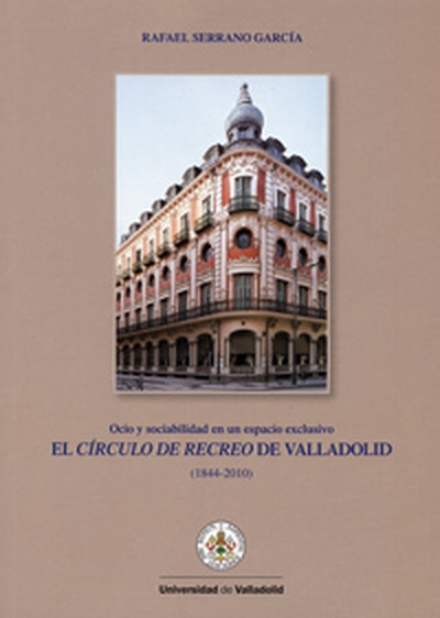 CÍRCULO DE RECREO DE VALLADOLID, EL. Ocio y sociabilidad en un espacio exclusivo (1844-2010)