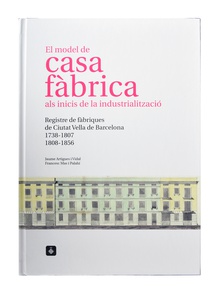 El model de casa fàbrica als inicis de la industrialització. Registre de fàbriques de Ciutat Vella de Barcelona 1738-1807 / 1808-1856