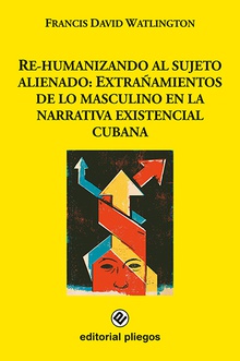 Re-humanizando al sujeto alienado: Extrañamientos de lo masculino en la narrativa existencial cubana