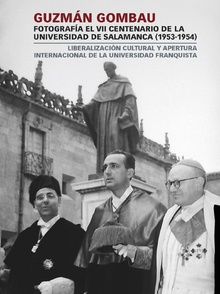 Guzmán Gombau fotografía el VII Centenario de la Universidad de Salamanca (1953-1954). Liberalización cultural y apertura internacional de la Universidad franquista