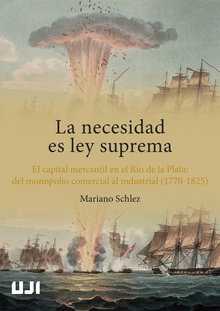 La necesidad es ley suprema. El capital mercantil en el Río de la Plata: del monopolio comercial al industrial (1770-1825)