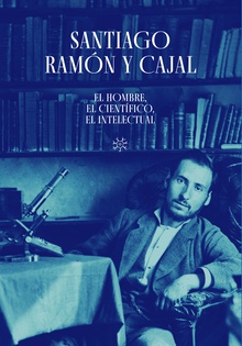 Santiago Ramón y Cajal. El hombre, el científico, el intelectual